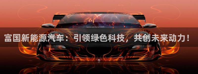 摩根娱乐信益怎么样:富国新能源汽车:引领绿色科技,共创未来动