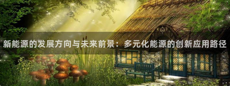 摩根娱乐电玩:新能源的发展方向与未来前景:多元化能源的创新应