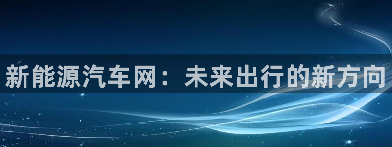 义乌摩根娱乐消费多少:新能源汽车网:未来出行的新方向