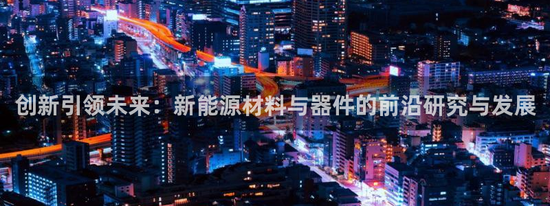 摩根娱乐开户总s管50015 18:创新引领未来:新能源材料