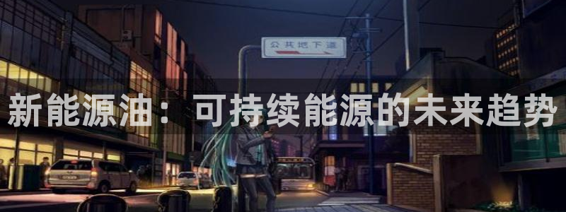 摩根娱乐宝是什么:新能源油:可持续能源的未来趋势