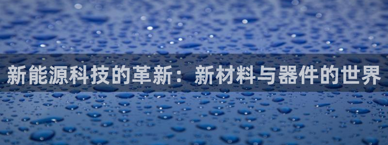 摩根娱乐宝总部招商:新能源科技的革新:新材料与器件的世界