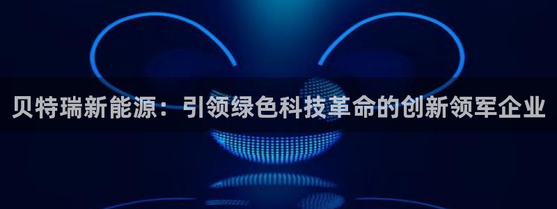 下载摩根国际娱乐宝:贝特瑞新能源:引领绿色科技革命的创新领军