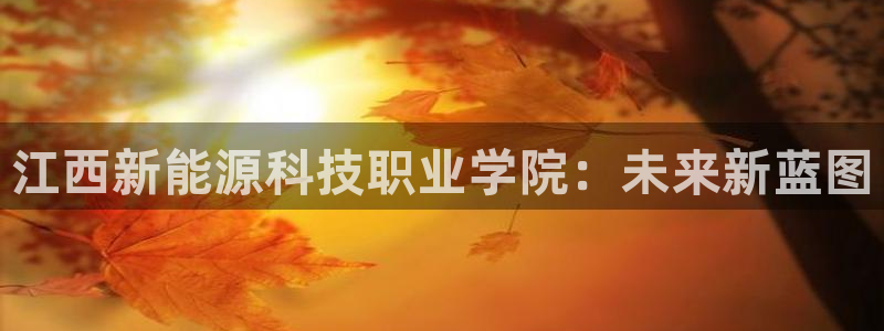泉州摩根会娱乐:江西新能源科技职业学院:未来新蓝图