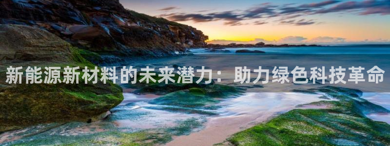 长春拉图摩根娱乐:新能源新材料的未来潜力:助力绿色科技革命