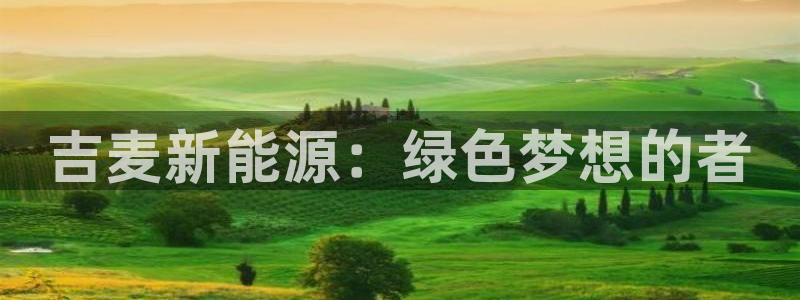 摩根360娱乐:吉麦新能源:绿色梦想的者