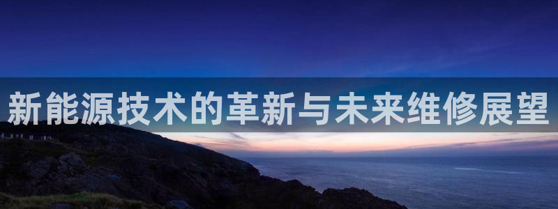 摩根娱乐平台:新能源技术的革新与未来维修展望