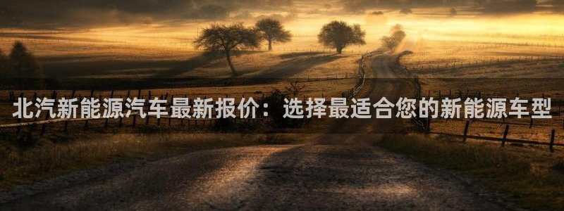 摩根娱乐宝登陆网址:北汽新能源汽车最新报价:选择最适合您的新