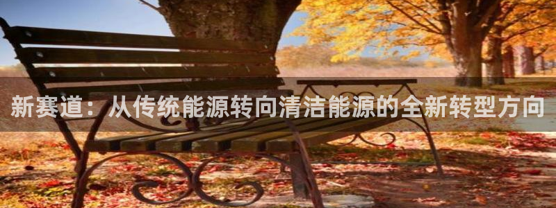 摩根娱乐这个平台怎么样:新赛道:从传统能源转向清洁能源的全新