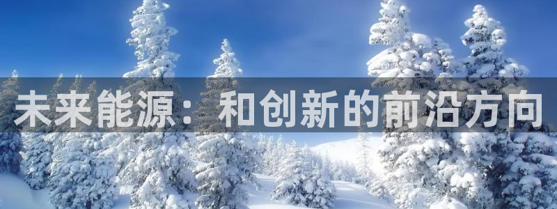 昆明滇池路摩根道娱乐:未来能源:和创新的前沿方向